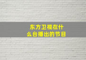 东方卫视在什么台播出的节目