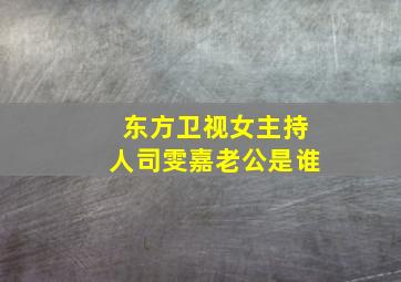 东方卫视女主持人司雯嘉老公是谁