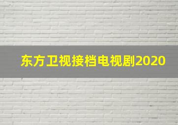 东方卫视接档电视剧2020