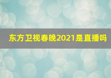 东方卫视春晚2021是直播吗