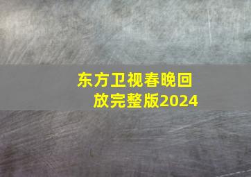 东方卫视春晚回放完整版2024