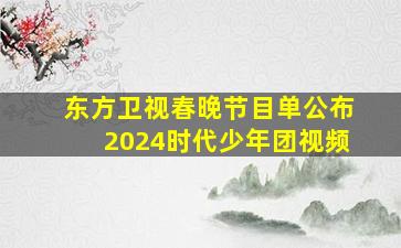 东方卫视春晚节目单公布2024时代少年团视频