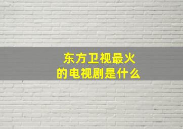 东方卫视最火的电视剧是什么