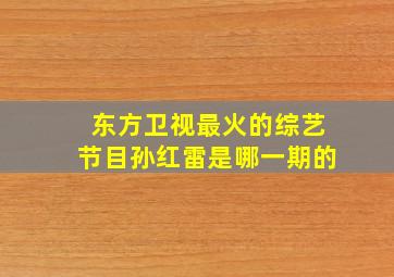 东方卫视最火的综艺节目孙红雷是哪一期的