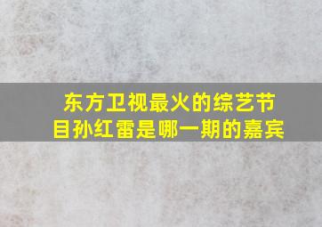 东方卫视最火的综艺节目孙红雷是哪一期的嘉宾