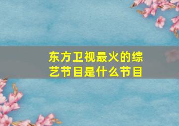 东方卫视最火的综艺节目是什么节目