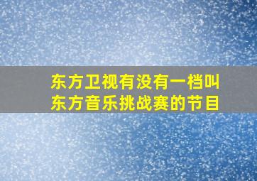 东方卫视有没有一档叫东方音乐挑战赛的节目