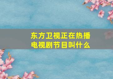 东方卫视正在热播电视剧节目叫什么