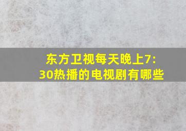 东方卫视每天晚上7:30热播的电视剧有哪些