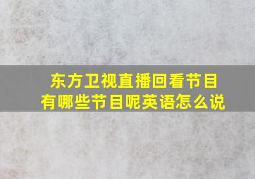 东方卫视直播回看节目有哪些节目呢英语怎么说