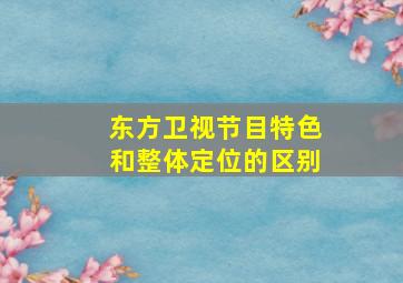 东方卫视节目特色和整体定位的区别