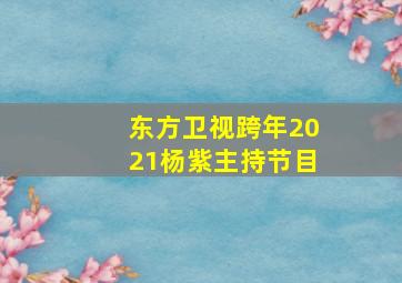 东方卫视跨年2021杨紫主持节目