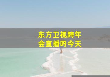 东方卫视跨年会直播吗今天