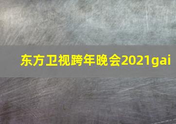 东方卫视跨年晚会2021gai