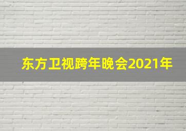 东方卫视跨年晚会2021年