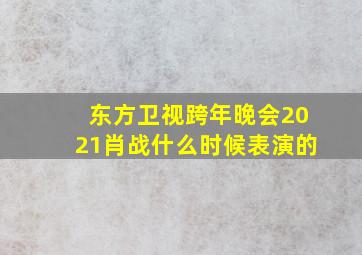 东方卫视跨年晚会2021肖战什么时候表演的