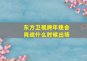 东方卫视跨年晚会肖战什么时候出场