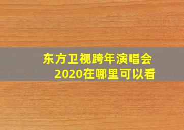 东方卫视跨年演唱会2020在哪里可以看