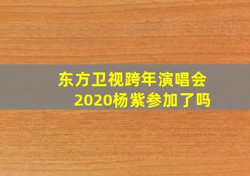 东方卫视跨年演唱会2020杨紫参加了吗