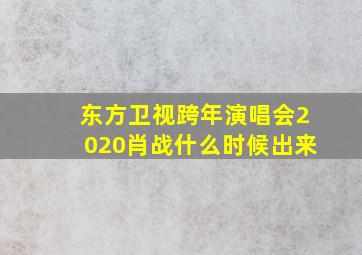 东方卫视跨年演唱会2020肖战什么时候出来