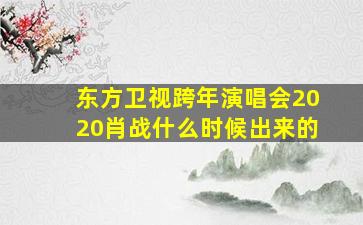 东方卫视跨年演唱会2020肖战什么时候出来的