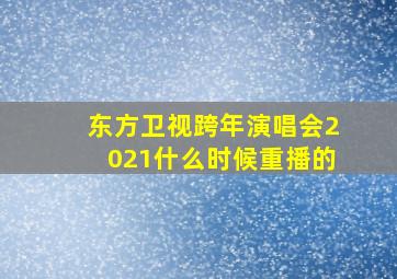 东方卫视跨年演唱会2021什么时候重播的