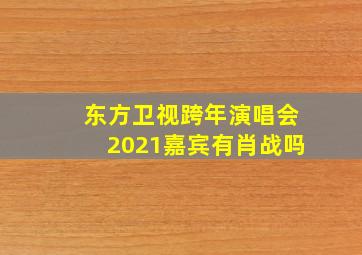 东方卫视跨年演唱会2021嘉宾有肖战吗