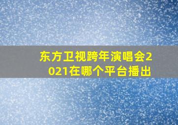 东方卫视跨年演唱会2021在哪个平台播出