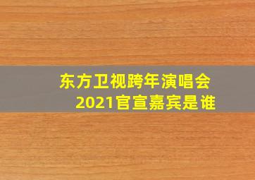 东方卫视跨年演唱会2021官宣嘉宾是谁