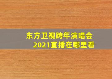 东方卫视跨年演唱会2021直播在哪里看