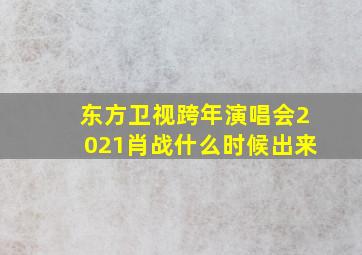 东方卫视跨年演唱会2021肖战什么时候出来