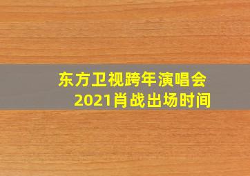 东方卫视跨年演唱会2021肖战出场时间