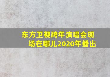 东方卫视跨年演唱会现场在哪儿2020年播出