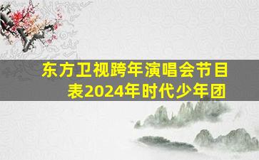 东方卫视跨年演唱会节目表2024年时代少年团