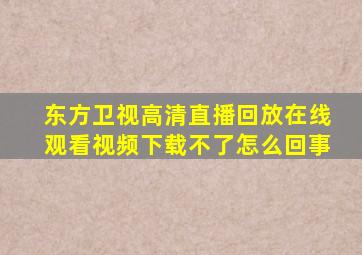 东方卫视高清直播回放在线观看视频下载不了怎么回事