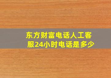 东方财富电话人工客服24小时电话是多少