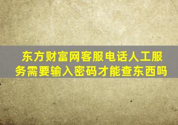 东方财富网客服电话人工服务需要输入密码才能查东西吗