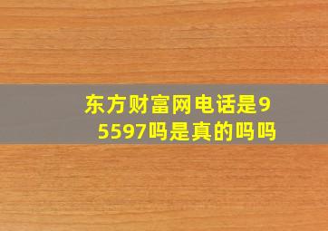 东方财富网电话是95597吗是真的吗吗