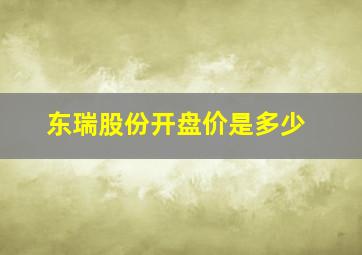 东瑞股份开盘价是多少