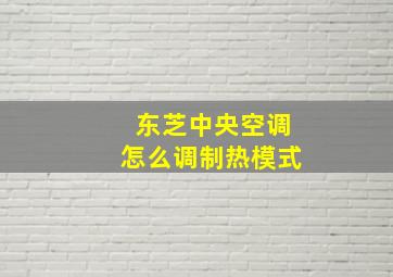 东芝中央空调怎么调制热模式