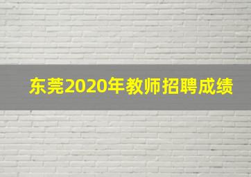 东莞2020年教师招聘成绩