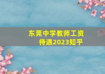 东莞中学教师工资待遇2023知乎