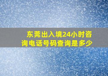 东莞出入境24小时咨询电话号码查询是多少