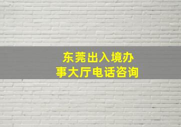 东莞出入境办事大厅电话咨询