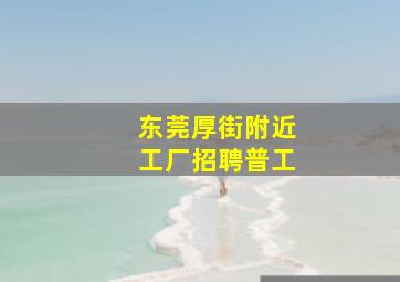 东莞厚街附近工厂招聘普工