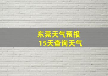 东莞天气预报15天查询天气