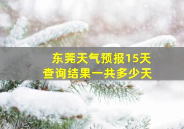 东莞天气预报15天查询结果一共多少天