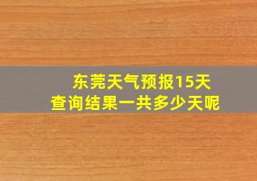 东莞天气预报15天查询结果一共多少天呢