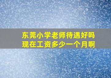 东莞小学老师待遇好吗现在工资多少一个月啊