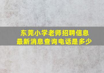 东莞小学老师招聘信息最新消息查询电话是多少